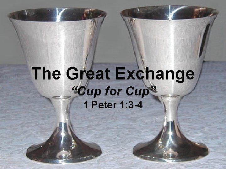 The Great Exchange “Cup for Cup” 1 Peter 1: 3 -4 