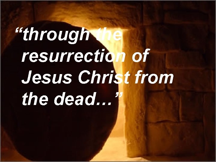 “through the resurrection of Jesus Christ from the dead…” 