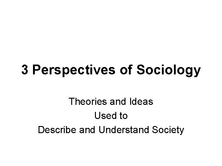 3 Perspectives of Sociology Theories and Ideas Used to Describe and Understand Society 