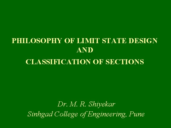 PHILOSOPHY OF LIMIT STATE DESIGN AND CLASSIFICATION OF SECTIONS Dr. M. R. Shiyekar Sinhgad