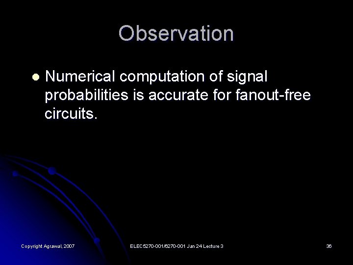Observation l Numerical computation of signal probabilities is accurate for fanout-free circuits. Copyright Agrawal,