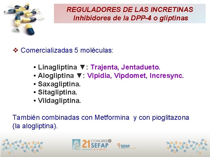 REGULADORES DE LAS INCRETINAS Inhibidores de la DPP-4 o gliptinas v Comercializadas 5 moléculas: REGULADORES DE LAS INCRETINAS Inhibidores de la DPP-4 o gliptinas v Comercializadas 5 moléculas: