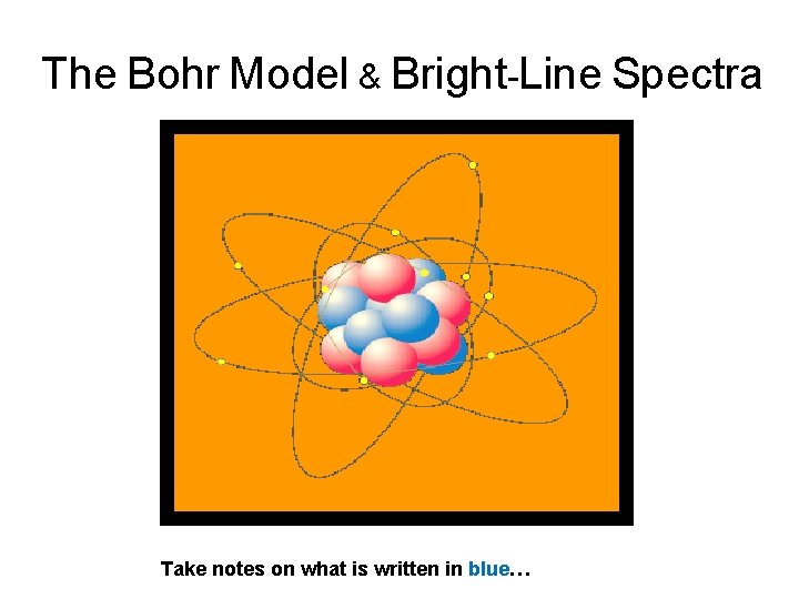 The Bohr Model & Bright-Line Spectra Take notes on what is written in blue…