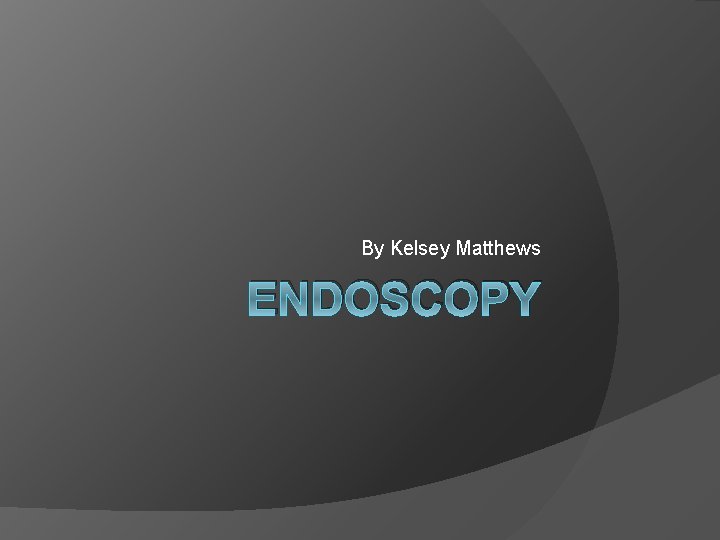 By Kelsey Matthews ENDOSCOPY 