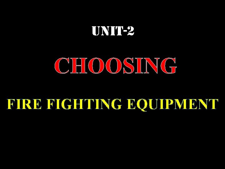 UNIT-2 CHOOSING FIRE FIGHTING EQUIPMENT UNIT-2 CHOOSING FIRE FIGHTING EQUIPMENT