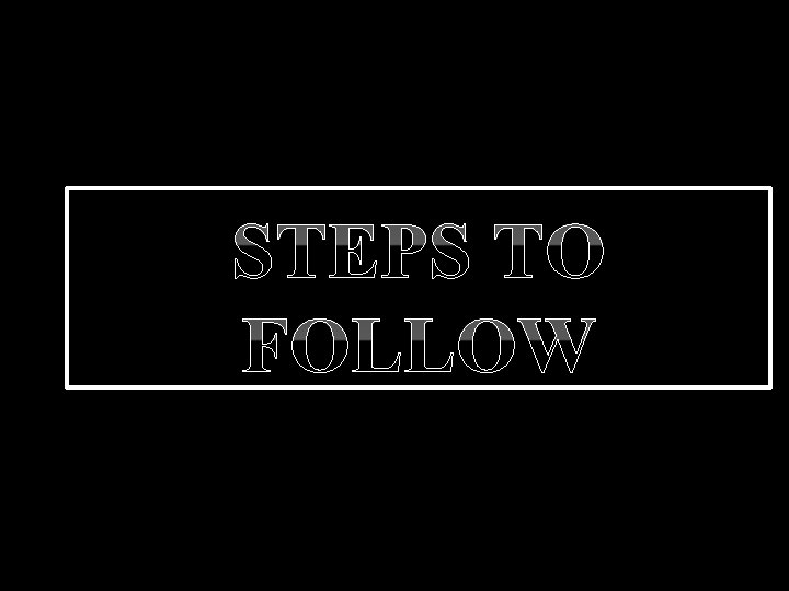 STEPS TO FOLLOW STEPS TO FOLLOW