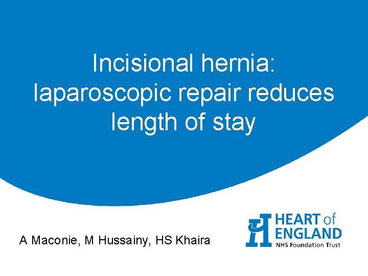 Incisional hernia: laparoscopic repair reduces length of stay A Maconie, M Hussainy, HS Khaira