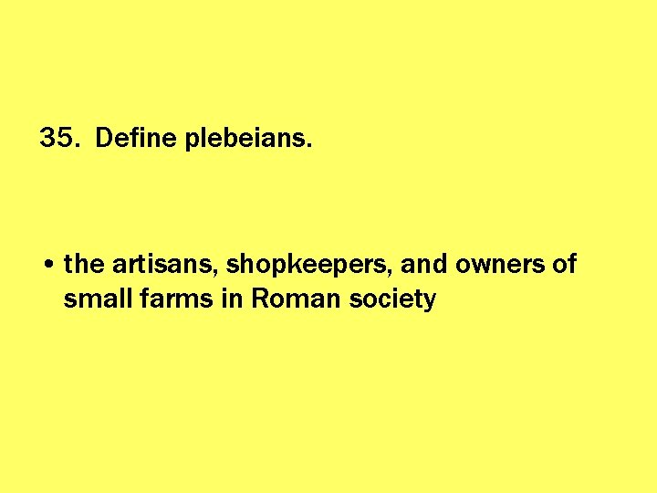 35. Define plebeians. • the artisans, shopkeepers, and owners of small farms in Roman