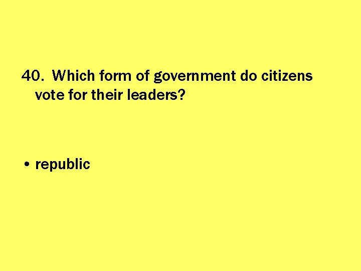 40. Which form of government do citizens vote for their leaders? • republic 