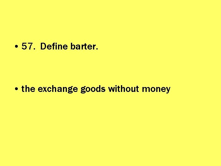  • 57. Define barter. • the exchange goods without money 