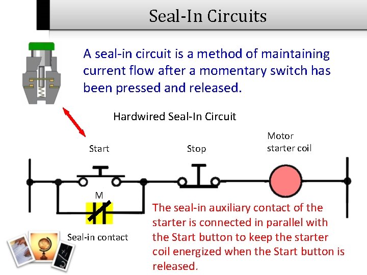 Seal-In Circuits A seal-in circuit is a method of maintaining current flow after a