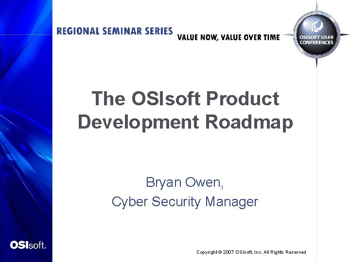 The OSIsoft Product Development Roadmap Bryan Owen, Cyber Security Manager Copyright © 2007 OSIsoft,