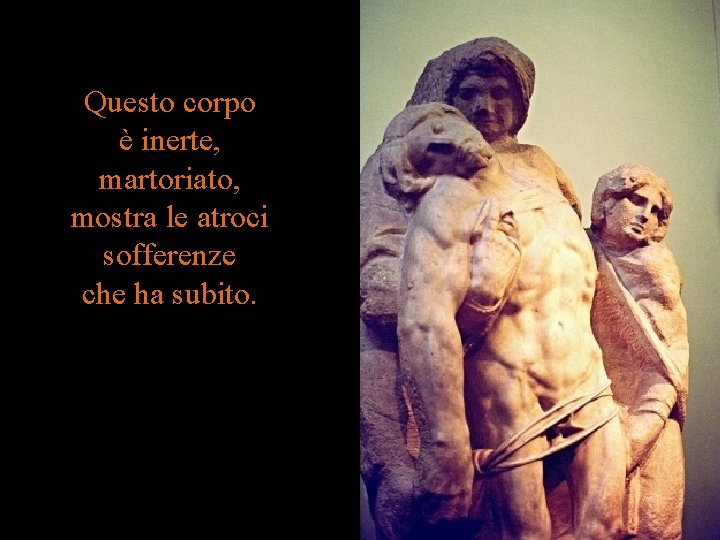 Questo corpo è inerte, martoriato, mostra le atroci sofferenze che ha subito. 