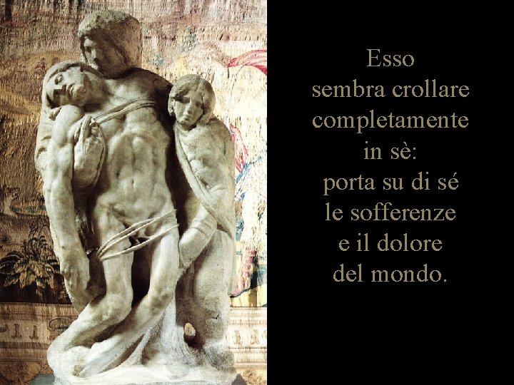 Esso sembra crollare completamente in sè: porta su di sé le sofferenze e il