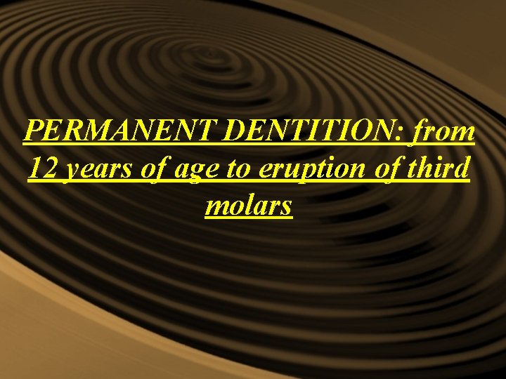 PERMANENT DENTITION: from 12 years of age to eruption of third molars PERMANENT DENTITION: from 12 years of age to eruption of third molars