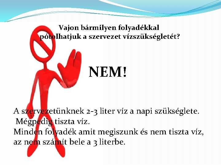 Vajon bármilyen folyadékkal pótolhatjuk a szervezet vízszükségletét? NEM! A szervezetünknek 2 -3 liter víz Vajon bármilyen folyadékkal pótolhatjuk a szervezet vízszükségletét? NEM! A szervezetünknek 2 -3 liter víz
