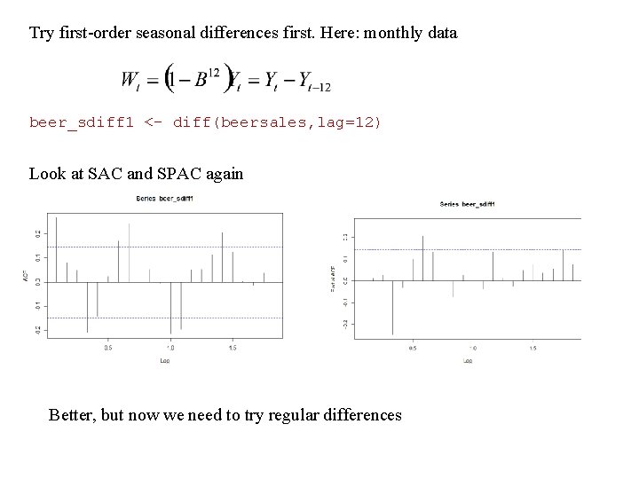 Try first-order seasonal differences first. Here: monthly data beer_sdiff 1 <- diff(beersales, lag=12) Look