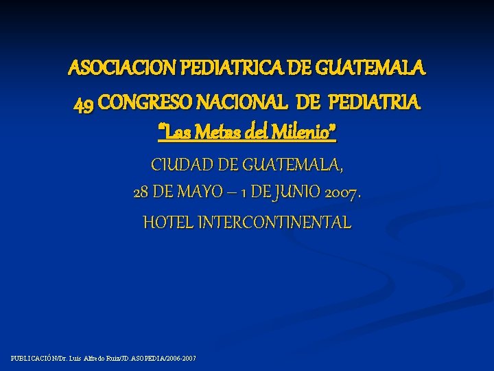 ASOCIACION PEDIATRICA DE GUATEMALA 49 CONGRESO NACIONAL DE PEDIATRIA “Las Metas del Milenio” CIUDAD