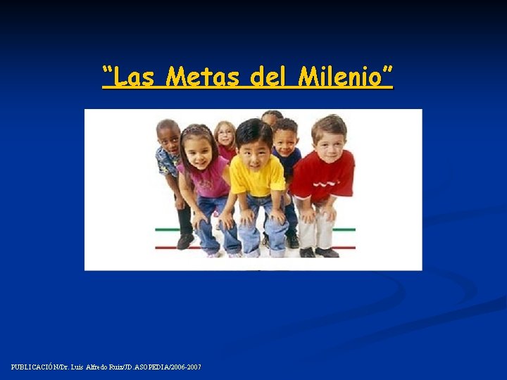 “Las Metas del Milenio” PUBLICACIÓN/Dr. Luis Alfredo Ruiz/JD. ASOPEDIA /2006 -2007 Ruiz/JD. ASOPEDIA/2006 -2007