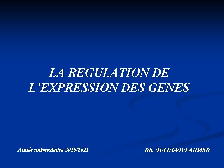 LA REGULATION DE L’EXPRESSION DES GENES Année universitaire 2010/2011 DR. OULDJAOUI AHMED 