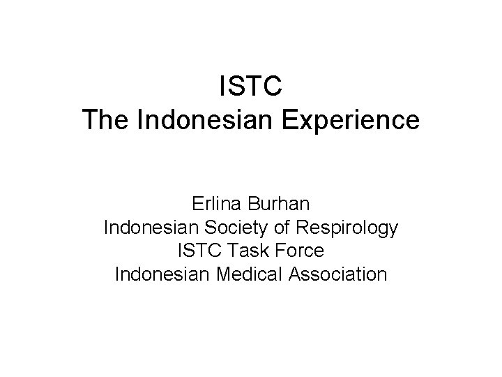 ISTC The Indonesian Experience Erlina Burhan Indonesian Society of Respirology ISTC Task Force Indonesian