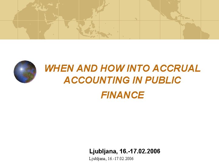 WHEN AND HOW INTO ACCRUAL ACCOUNTING IN PUBLIC FINANCE Ljubljana, 16. -17. 02. 2006