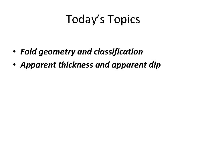 Today’s Topics • Fold geometry and classification • Apparent thickness and apparent dip Today’s Topics • Fold geometry and classification • Apparent thickness and apparent dip