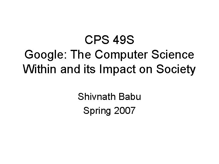 CPS 49 S Google: The Computer Science Within and its Impact on Society Shivnath