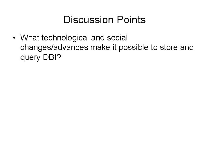 Discussion Points • What technological and social changes/advances make it possible to store and