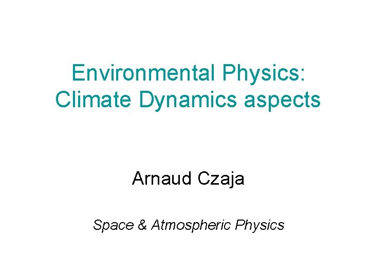 Environmental Physics: Climate Dynamics aspects Arnaud Czaja Space & Atmospheric Physics 