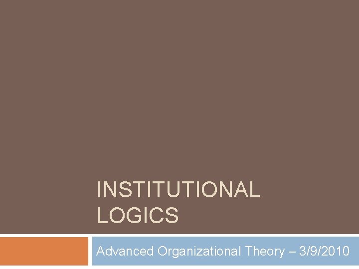 INSTITUTIONAL LOGICS Advanced Organizational Theory – 3/9/2010 