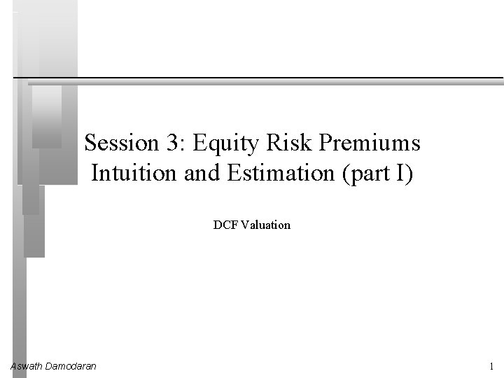 Session 3: Equity Risk Premiums Intuition and Estimation (part I) DCF Valuation Aswath Damodaran