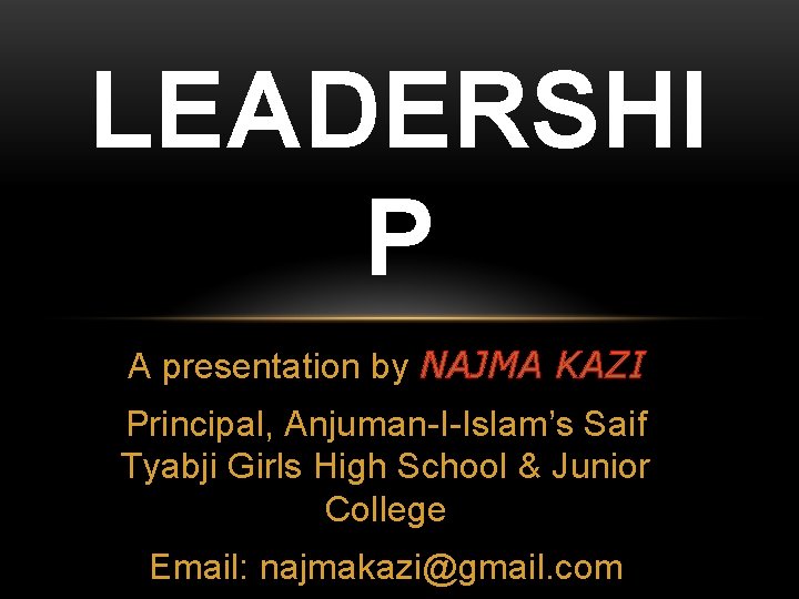 LEADERSHI P A presentation by NAJMA KAZI Principal, Anjuman-I-Islam’s Saif Tyabji Girls High School