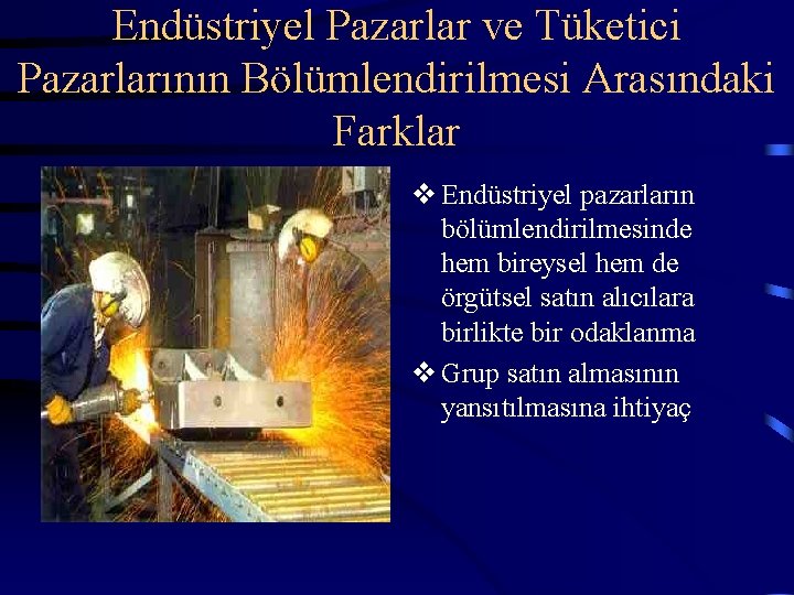 Endüstriyel Pazarlar ve Tüketici Pazarlarının Bölümlendirilmesi Arasındaki Farklar v Endüstriyel pazarların bölümlendirilmesinde hem bireysel