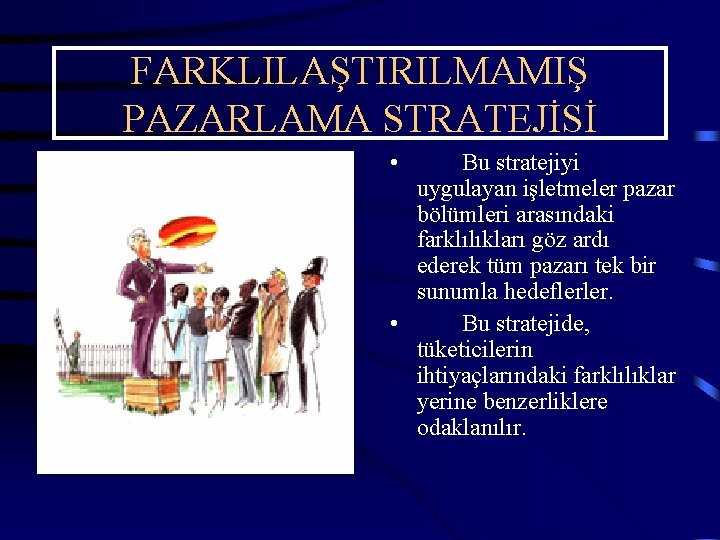 FARKLILAŞTIRILMAMIŞ PAZARLAMA STRATEJİSİ • Bu stratejiyi uygulayan işletmeler pazar bölümleri arasındaki farklılıkları göz ardı