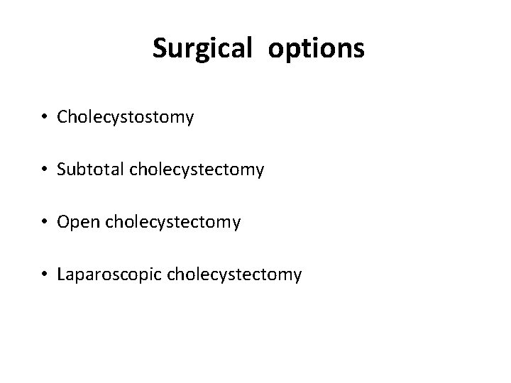Surgical options • Cholecystostomy • Subtotal cholecystectomy • Open cholecystectomy • Laparoscopic cholecystectomy 