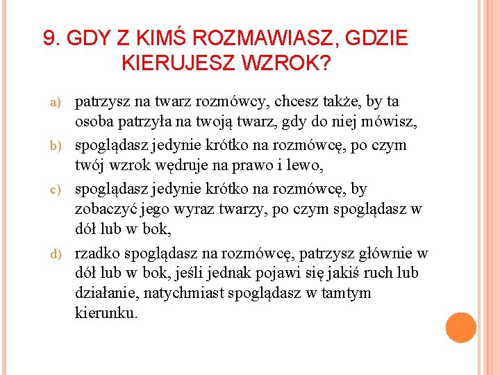 9. GDY Z KIMŚ ROZMAWIASZ, GDZIE KIERUJESZ WZROK? patrzysz na twarz rozmówcy, chcesz także,