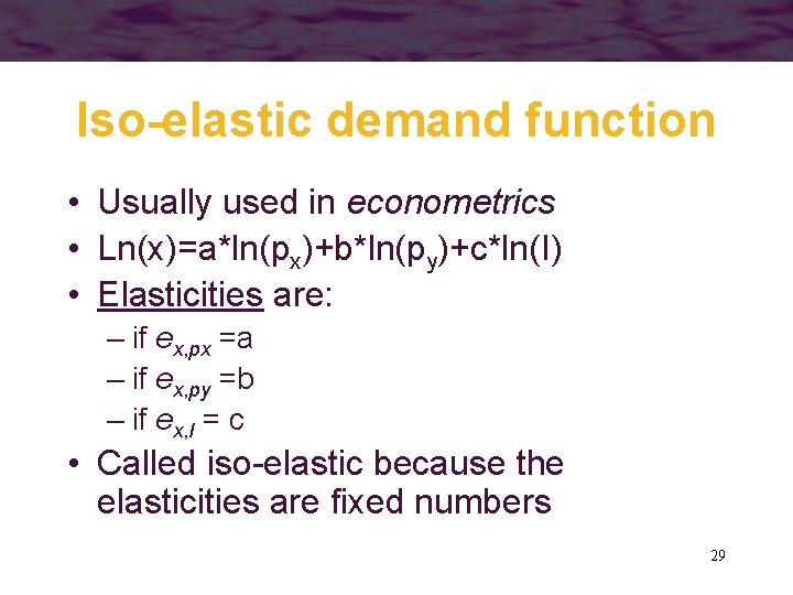 Iso-elastic demand function • Usually used in econometrics • Ln(x)=a*ln(px)+b*ln(py)+c*ln(I) • Elasticities are: –