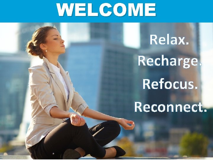 WELCOME Relax. Recharge. Refocus. Reconnect. Relax. Re-focus. Re-charge. Re-connect. 