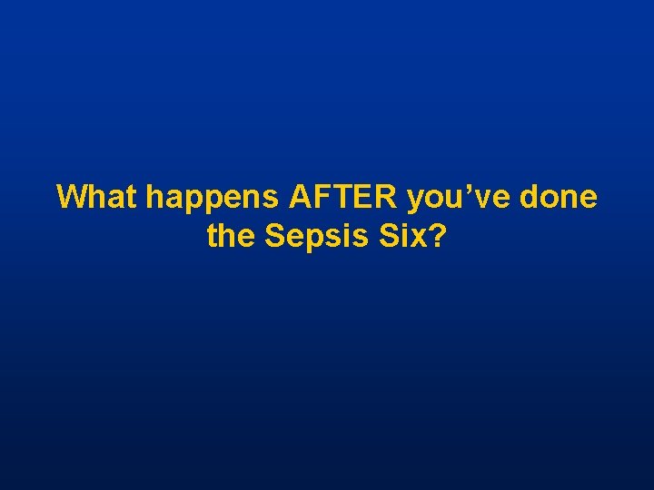 What happens AFTER you’ve done the Sepsis Six? 