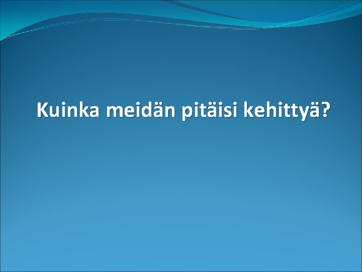 Kuinka meidän pitäisi kehittyä? Kuinka meidän pitäisi kehittyä?