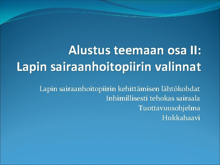 Alustus teemaan osa II: Lapin sairaanhoitopiirin valinnat Lapin sairaanhoitopiirin kehittämisen lähtökohdat Inhimillisesti tehokas sairaala