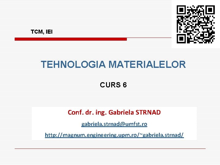 TCM, IEI TEHNOLOGIA MATERIALELOR CURS 6 Conf. dr. ing. Gabriela STRNAD gabriela. strnad@umfst. ro