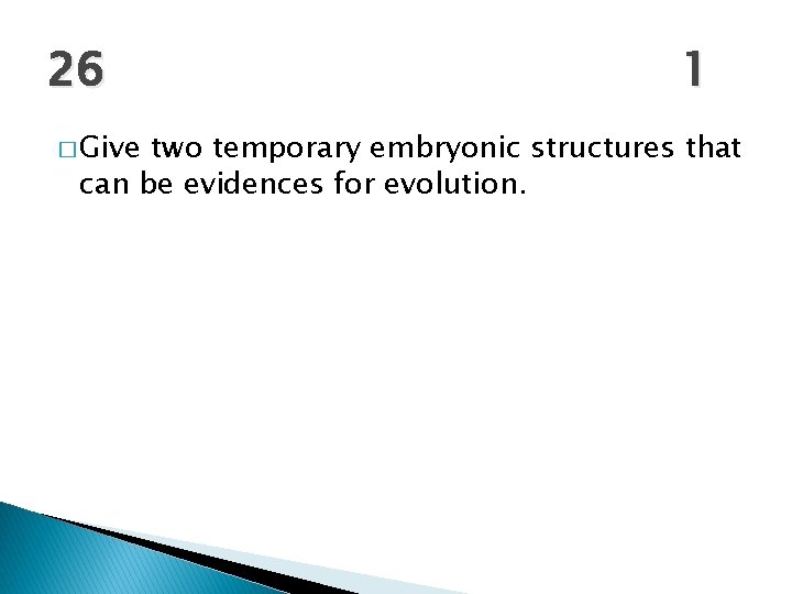 26 � Give 1 two temporary embryonic structures that can be evidences for evolution.