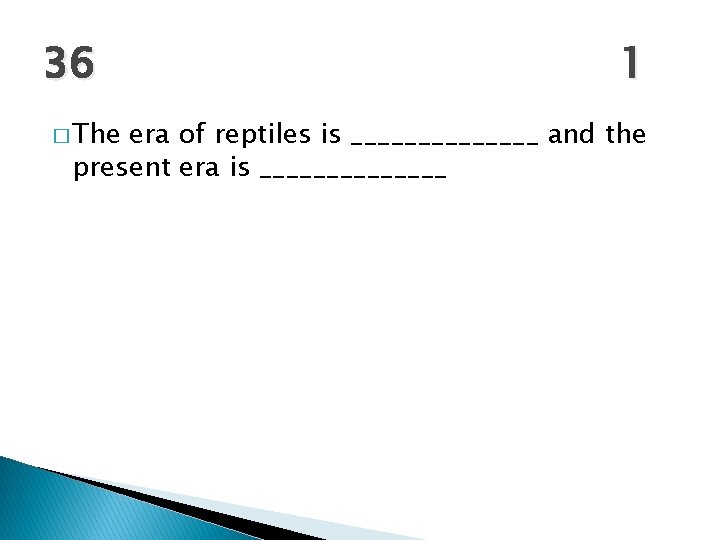 36 � The 1 era of reptiles is _______ and the present era is