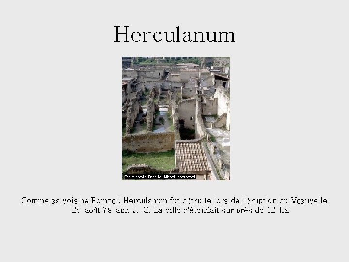 Herculanum Comme sa voisine Pompéi, Herculanum fut détruite lors de l'éruption du Vésuve le