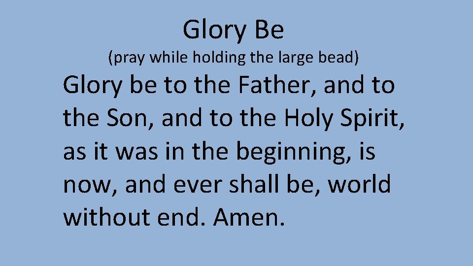 Glory Be (pray while holding the large bead) Glory be to the Father, and Glory Be (pray while holding the large bead) Glory be to the Father, and