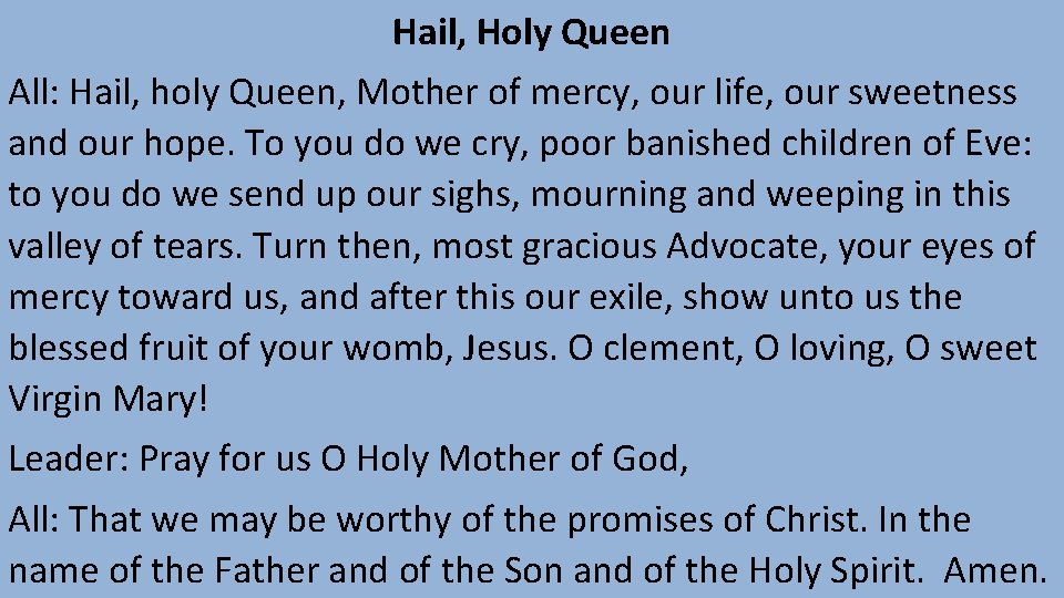 Hail, Holy Queen All: Hail, holy Queen, Mother of mercy, our life, our sweetness Hail, Holy Queen All: Hail, holy Queen, Mother of mercy, our life, our sweetness