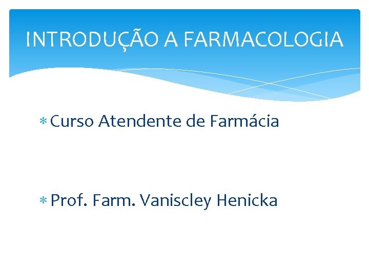 INTRODUÇÃO A FARMACOLOGIA Curso Atendente de Farmácia Prof. Farm. Vaniscley Henicka INTRODUÇÃO A FARMACOLOGIA Curso Atendente de Farmácia Prof. Farm. Vaniscley Henicka