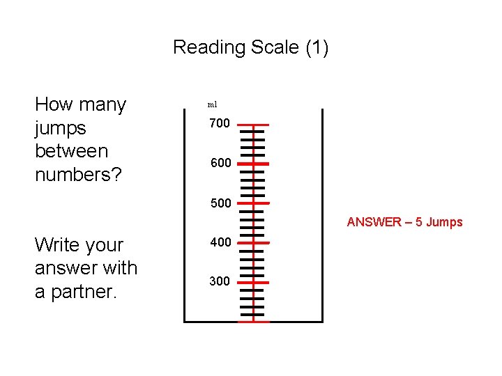 Reading Scale (1) How many jumps between numbers? ml 700 600 500 ANSWER –